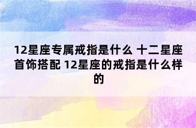 12星座专属戒指是什么 十二星座首饰搭配 12星座的戒指是什么样的